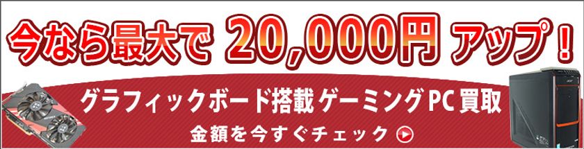 ≪最大2万円UP≫グラフィックボード搭載 ゲーミングPC 売るなら今
買取増額キャンペーン 7月17日発送分まで!
【宅配買取のコムショップ】