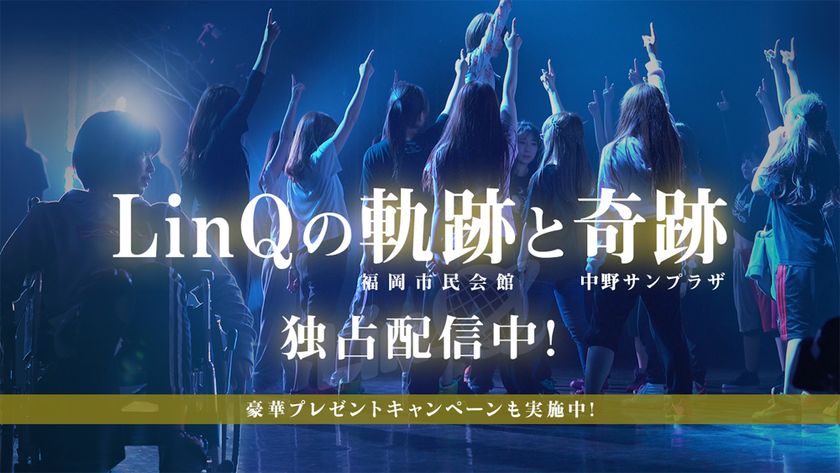 LinQ再開発プロジェクト LIVE　
 I am LinQ ~軌跡~ & ~奇跡~”
（福岡市民会館/中野サンプラザ）　
U-NEXTにて独占配信開始
