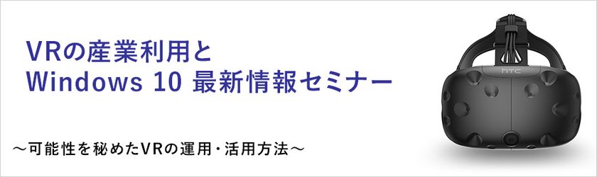 ユニットコム VRの産業利用を検討中の法人ユーザーに向けた
「VRの産業利用とWindows 10 最新情報セミナー」を
9月13日（水）に名古屋にて無料開催