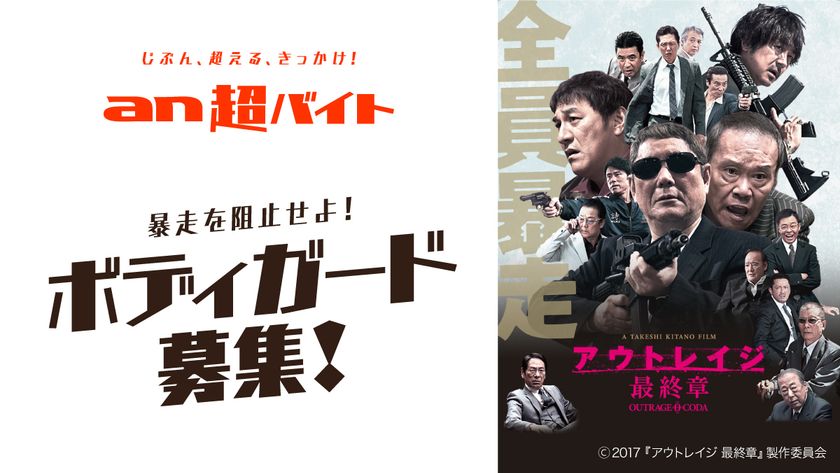 映画『アウトレイジ 最終章』×「an超バイト」
強面なキャストを警護!?“ボディガード”募集
~公開初日舞台挨拶に登壇するキャストの安全を確保せよ~