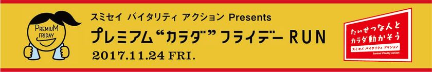 月に一回、”カラダ”のことを考える
「プレミアム“カラダ”フライデー」がスタート
第1回目の11/24（金）は、
“スポーツの秋”をテーマに皇居RUNを開催
スミセイ バイタリティ アクション Presents
 プレミアム“カラダ”フライデー RUN
ゲストランナーとして、
浅田真央さん、浅田舞さんが参加決定！