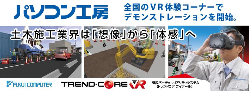 株式会社ユニットコム、福井コンピュータ株式会社と共同で
建設バーチャルリアリティシステム「TREND-CORE VR」の
店頭デモンストレーションをパソコン工房 26店舗で開始