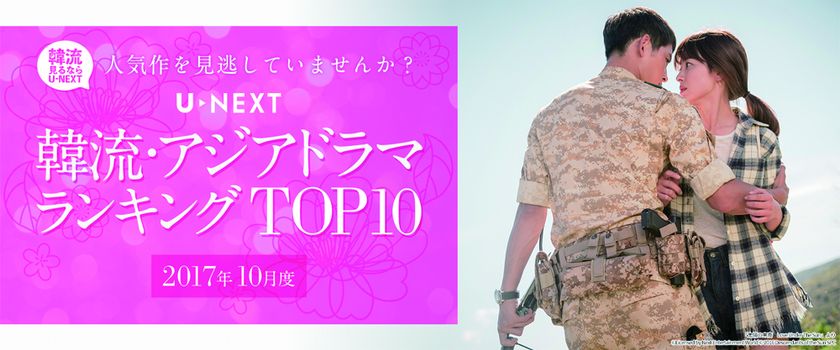 U-NEXTが2017年10月度 
「韓流・アジア」ジャンルTOP10を発表
「太陽の末裔」が、
見放題ランキングの1位を譲らず！ 