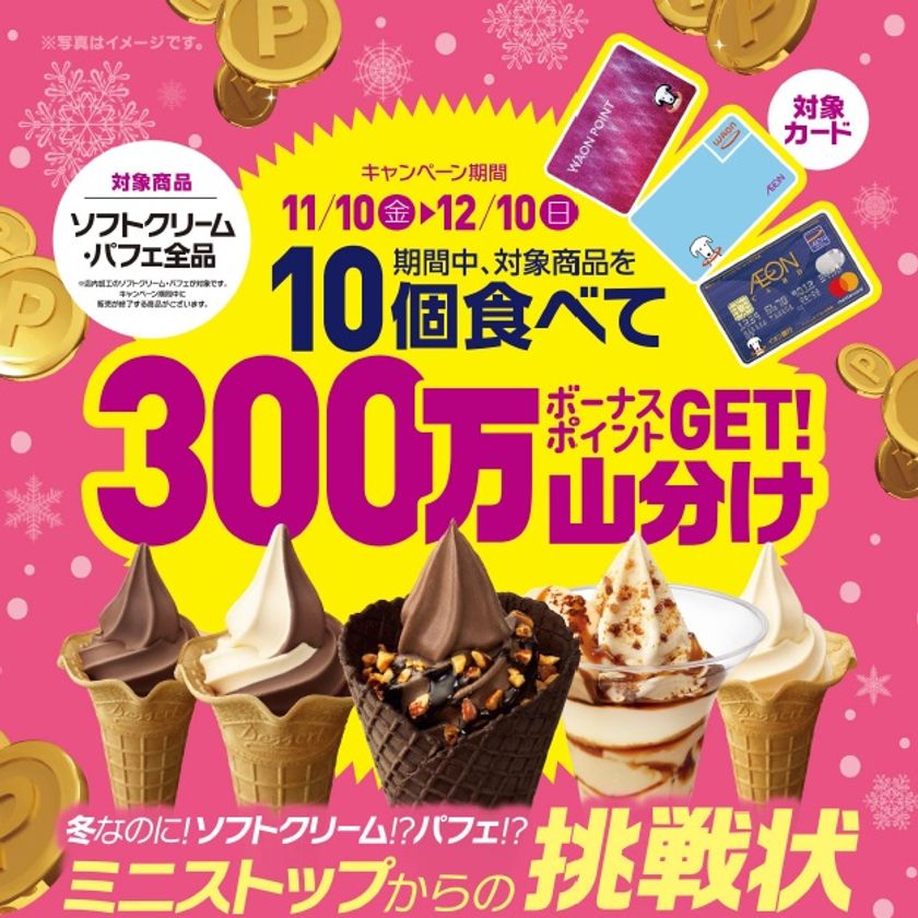 ミニストップからの挑戦状 第２弾
WAONでソフトクリーム＆パフェ１０個食べたら
ボーナスポイント総額３００万ポイントを山分け
１１/１０（金）～１２/１０（日）開催
