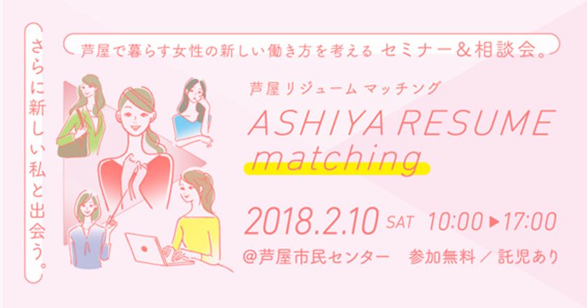 ～さらに新しい私と出会うイベント～
芦屋で暮らす女性が働き方を考えるセミナー＆
相談会を2月10日（土）に開催いたします。
「ASHIYA RESUME matching（芦屋リジューム マッチング）」 