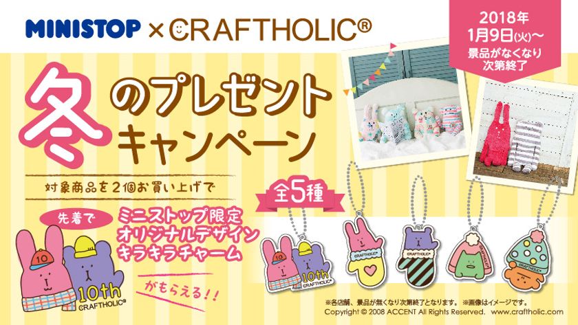 ミニストップでしか手に入らない オリジナルデザイン!
“CRAFTHOLIC(クラフトホリック)”キラキラチャームをプレゼント
1月9日(火)よりキャンペーンスタート