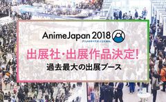 AnimeJapan 2018出展社・出展作品発表！！過去最大の出展ブース［出展社総数222社、出展小間総数960小間］「AnimeJapanプレゼンテーション」1月26日(金)19:00よりアニメイト池袋本店9Fアニメイトホールにて開催決定！