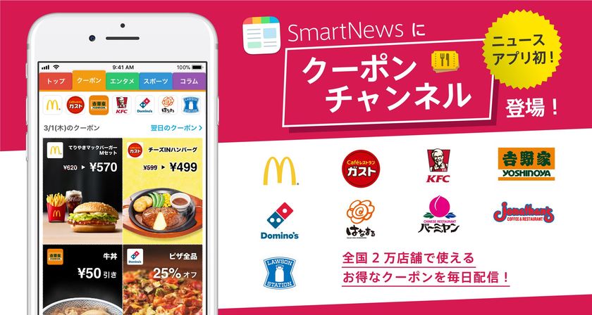 ニュースアプリ初！『スマートニュース』の新コンテンツに参画
外食やコンビ二エンスストアのお得が集う『クーポンチャンネル』に
主力ブランド「ガスト・ジョナサン・バーミヤン」
約2,000店が登場