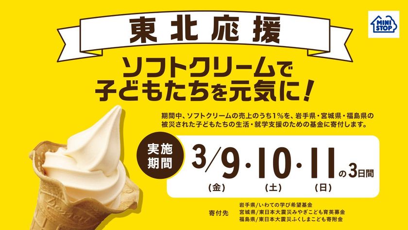 今年も東北を応援します！
「ソフトクリームで子どもたちを元気に！」
キャンペーン
～全国のミニストップ店舗にて
３月９日（金）から３日間～