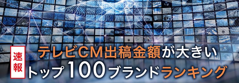「テレビCM出稿額が多いブランド TOP100ランキング」発表