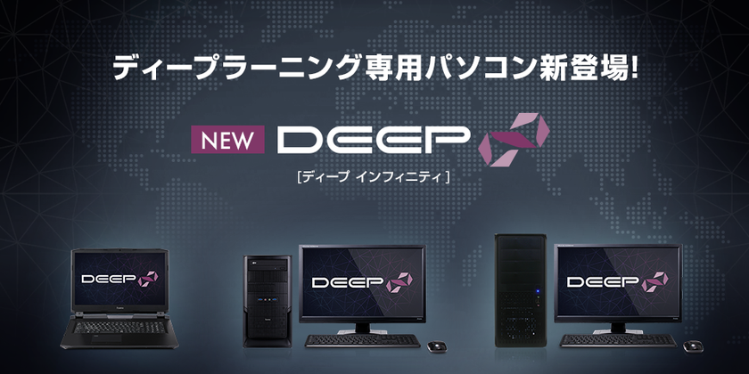 iiyama PC
「SOLUTION∞ (ソリューション インフィニティ)」より、
AI開発・ディープラーニング専用パソコン
「DEEP∞(ディープ インフィニティ)」シリーズを発売
