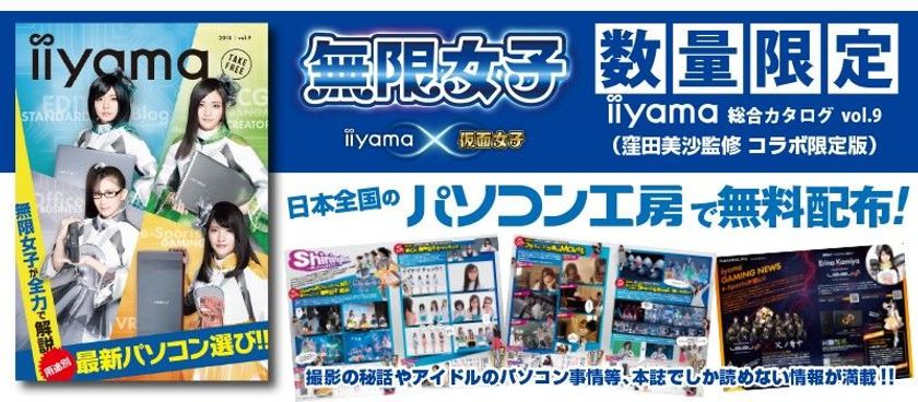 iiyama PC、「無限女子 ~ powered by 仮面女子 ~」の
特別コラボ第二弾!
窪田美沙監修「iiyama PC 総合カタログ vol.9」を
パソコン工房全店で無料配布!