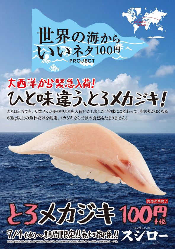 スシローが世界中から至極のネタをお届けする
『世界の海からいいネタ100円PROJECT』
脂のりと旨味にこだわって厳選した大西洋の天然メカジキ“中とろ” 
ひと味違う！『とろメカジキ』 100円（＋税）