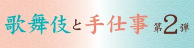 歌舞伎と手仕事 第2弾