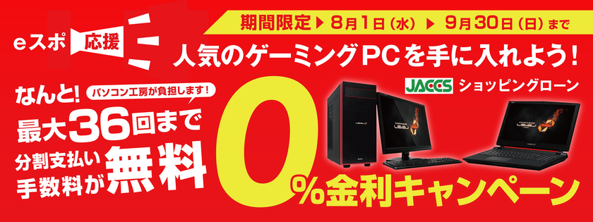 eスポーツ応援！人気のゲーミングPCを手に入れよう！
パソコン工房 最大36回まで分割支払い手数料が無料になる
『ショッピングローン 0％金利キャンペーン』を開始！