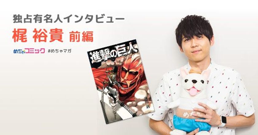 「進撃の巨人」など数々のアニメに出演中の人気声優！
恋して振られる相手は漫画!?
梶裕貴のおすすめ漫画を無料配信！独占インタビューも掲載