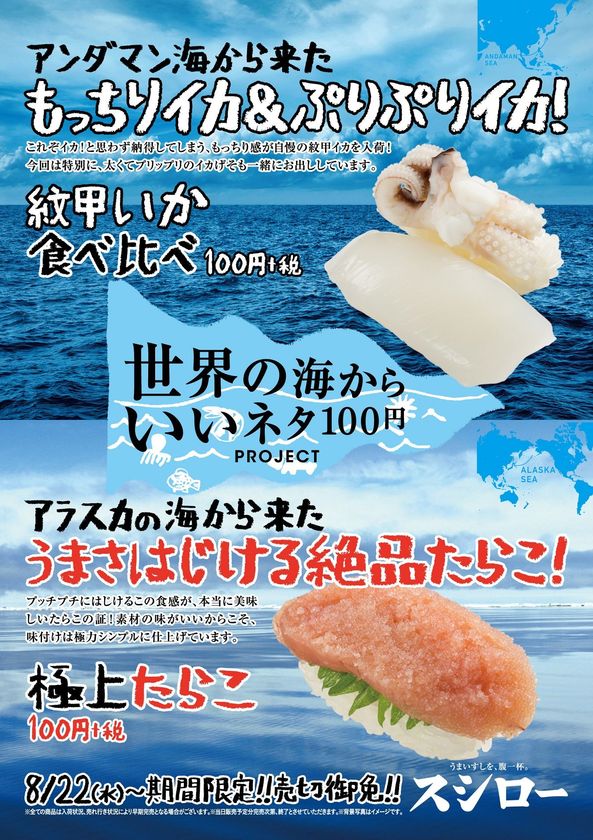 スシローが世界中から至極のネタをお届けする
『世界の海からいいネタ100円PROJECT』
アンダマン海から来た『紋甲いか食べ比べ』　
アラスカの海から来た『極上たらこ』　
各100円（＋税）

スシローカフェ部から『コーヒードルチェ』が
復活販売！！
～オリジナルブレンドのコーヒー豆を使用し、
1日約12000食売れた商品が更に進化～