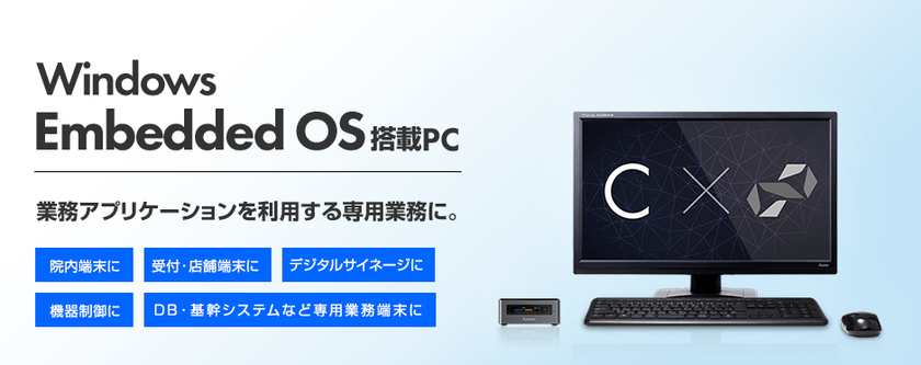 株式会社ユニットコム
特定業務向けWindows Embedded 搭載モデルを発売
Windows10 IoT、Windows 7 Professional for Embedded Systems搭載PCをラインナップ