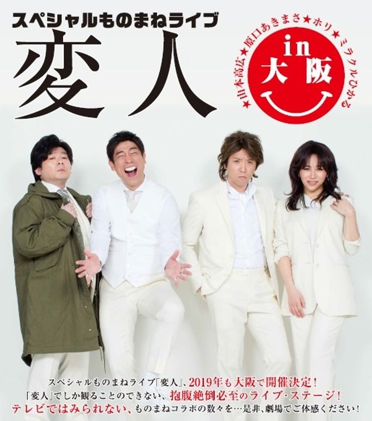 【追加公演決定】1/13（日）16：00開演
抱腹絶倒必至のライブ・ステージ！
テレビではみられない、ものまねコラボの数々 
「スペシャルものまねライブ変人in大阪2019」 
2019年も大阪で開催！
