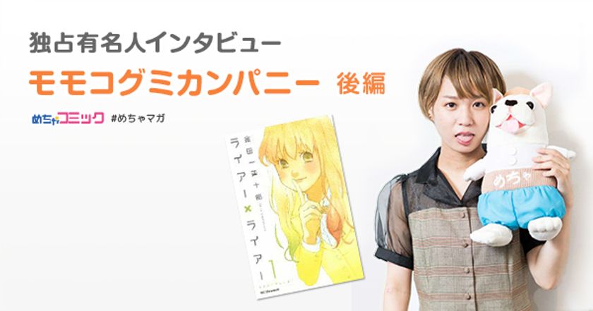 少年漫画で男の子の思う「可愛い」を研究
どストライクの好きなタイプは「サボテンの秘密」の藤岡くん！
モモコグミカンパニーのおすすめ漫画を無料配信！独占インタビューも掲載