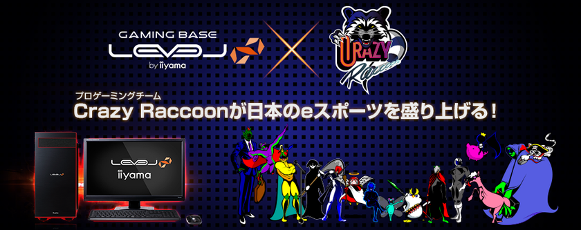 iiyama PC「LEVEL∞（レベル インフィニティ）」
プロゲーミングチーム『Crazy Raccoon』とスポンサー契約
選手達の声を反映したコラボゲーミングPCが登場！