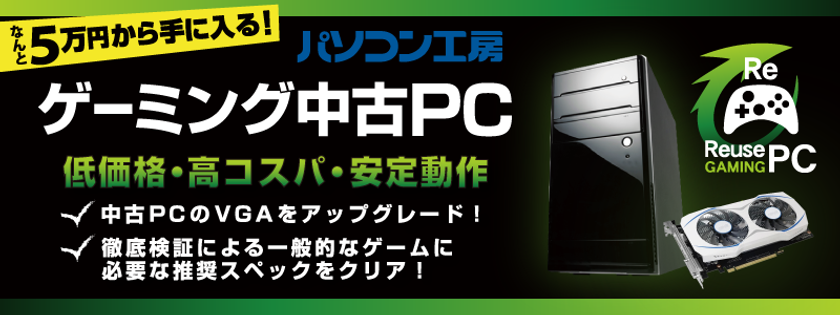 パソコン工房　旗艦の12店舗にて「ゲーミング中古ＰＣ」を発売開始。　
さらに、全店70カ店にて「ゲーミングＰＣへのアップグレードサービス」を展開！