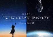 「To the GRAND UNIVERSE 大宇宙へ music by 久石譲」作品ビジュアル