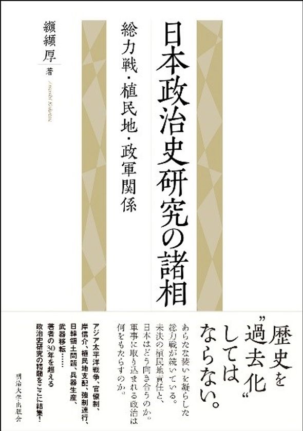 戦後政治の意味を〈戦前〉から問い直す力作！明治大学出版会より、
『日本政治史研究の諸相―総力戦・植民地・政軍関係』を刊行 
～全国の書店にて１月発売