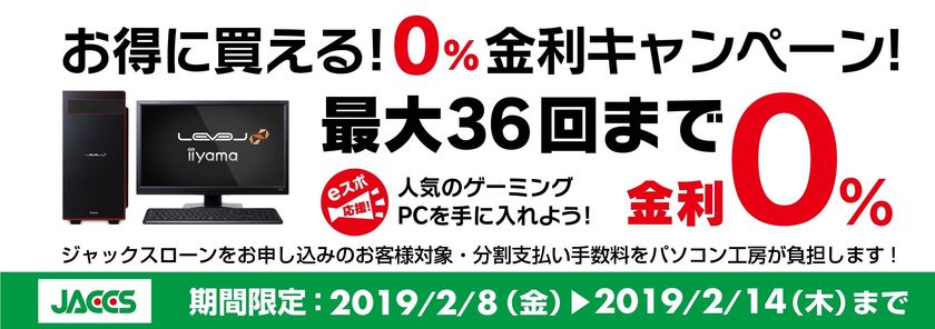 パソコン工房Webサイトおよび全国の各店舗にて
最大 36回まで分割支払い手数料が無料になる
『ショッピングローン 0％金利キャンペーン』を開始！！