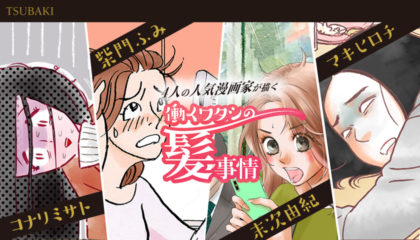 4名の人気漫画家とコラボ！
仕事や子育てに奮闘する女性のヘアケア事情を描く、
描き下ろしマンガ8本公開！
「凪のお暇」コナリミサト、「東京ラブストーリー」柴門ふみ、
「ちはやふる」末次由紀、「いつかティファニーで朝食を」マキヒロチ
先生たちの特別コメントも
