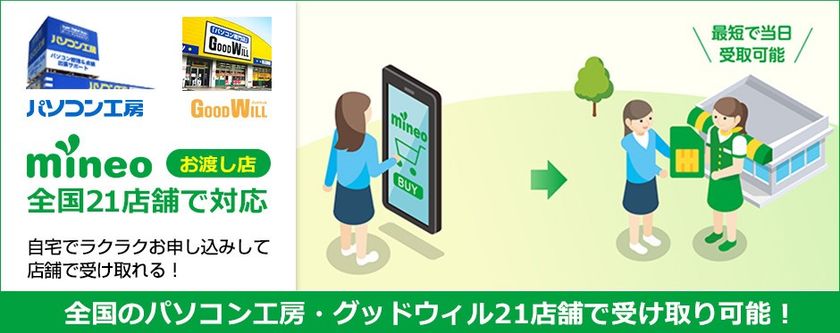 パソコン工房・グッドウィル全国21店舗にて　
『mineoお渡し店』取扱い開始。
Webでmineoをご契約後に任意の日時に店舗でSIMの受け取りが可能に！