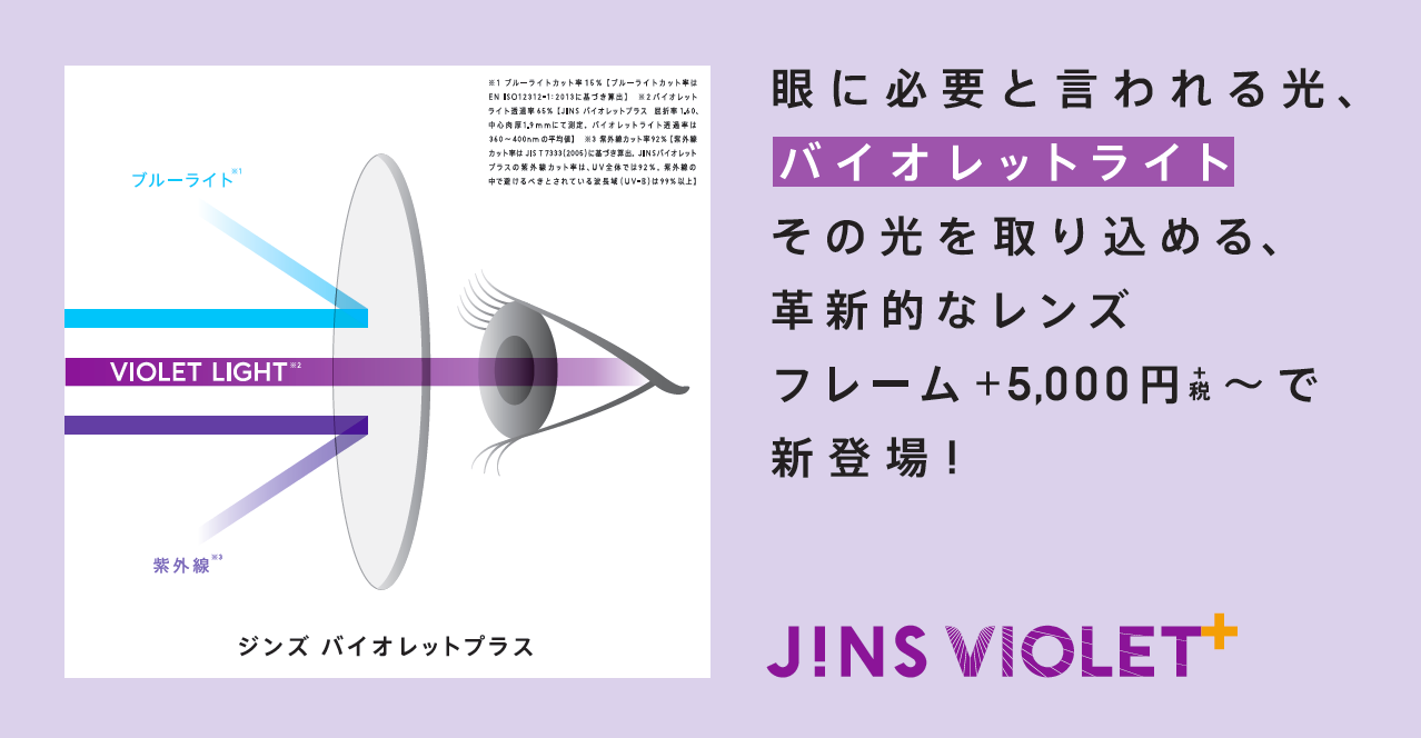 眼に必要と言われる バイオレットライト を取り込む革新的レンズ Jins Violet の価格を一新 5 000 税 新登場 株式会社ジンズ のプレスリリース 眼に必要と言われる バイオレットライト を取り込む革新的レンズ Jins Violet の価格を一新 5 000 税 新登場 株式会社ジンズ のプレスリリース