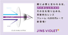 眼に必要と言われる「バイオレットライト」を取り込む革新的レンズ　JINS VIOLET＋の価格を一新、＋￥5,000(＋税)～新登場