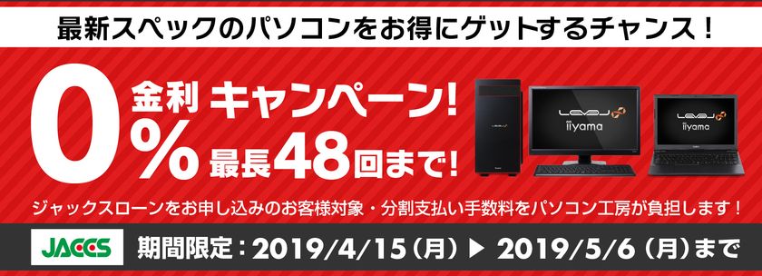 パソコン工房Webサイトおよび全国の各店舗にて
分割支払い手数料が最長 48回まで無料になる
お得な『ショッピングローン 0％金利キャンペーン』を開始！！