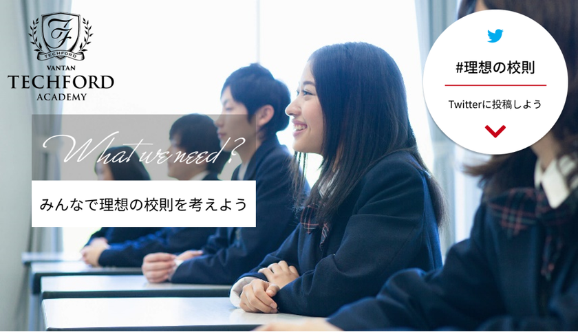 生徒の創造性を阻むブラック校則に物申す
次世代のIT人材育成を目指す 「VANTAN TECHFORD ACADEMY」　
2020年4月の開校に向け“理想の校則”を一般募集！　
入学前の生徒の声が社会にとって理想の学校を作る