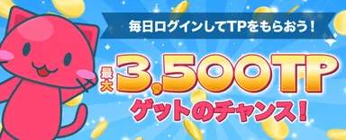 毎日ログインしてTPをもらおう！最大3,500TPゲットのチャンス