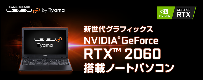 iiyama PC「LEVEL∞（レベル インフィニティ）」より
NVIDIA(R) GeForce RTX(TM) 2060を搭載した
15型4Kノートパソコンを発売