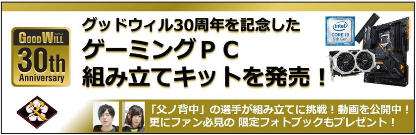 グッドウィル30周年を記念した
ゲーミングPC組み立てキットを数量限定で販売開始！
プロマルチゲーミングチーム「父ノ背中」の選手が組み立てに挑戦！