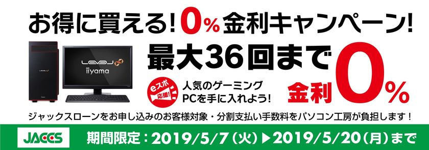 パソコン工房Webサイトおよび全国の各店舗にて
分割支払い手数料が最大 36回まで無料になる
お得な『ショッピングローン 0％金利キャンペーン』を開始！！