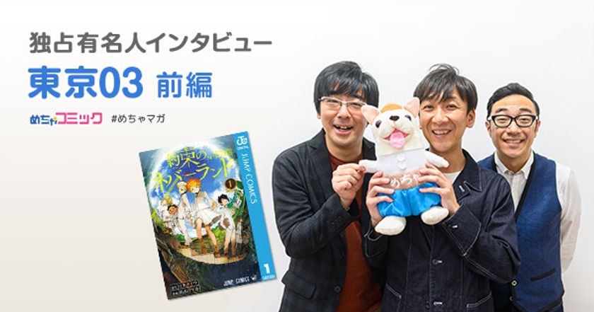 大人気コント職人は漫画「約束のネバーランド」から
どこかしら“ネタ作り”のヒントを貰っている!?
東京03のおすすめ漫画を無料配信！独占インタビューも掲載