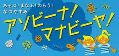 アソビーナ！マナビーヤ！　～あそぶ！まなぶ！わらう！なつやすみ～