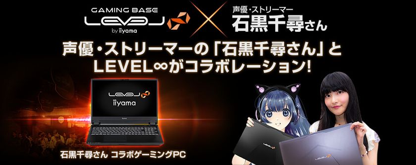 iiyama PC「LEVEL∞（レベル インフィニティ）」より
NVIDIA GeForce RTX 2070と第9世代インテル Core i7を搭載した 
声優・ストリーマー石黒千尋さん コラボゲーミングノートPCを新発売！