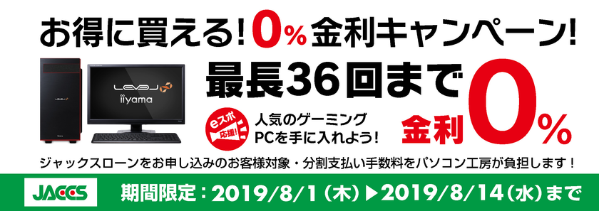 パソコン工房Webサイトおよび全国の各店舗にて
分割支払い手数料が最長 36回まで無料になる
お得な『ショッピングローン 0％金利キャンペーン』を開始！！