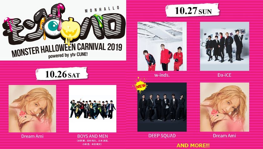 Dream Ami、BOYS AND MEN、 w-inds.、
Da-iCE、DEEP SQUADほか、
豪華アーティスト出演予定
『MONSTER HALLOWEEN CARNIVAL 2019
powered by ytv CUNE!』
