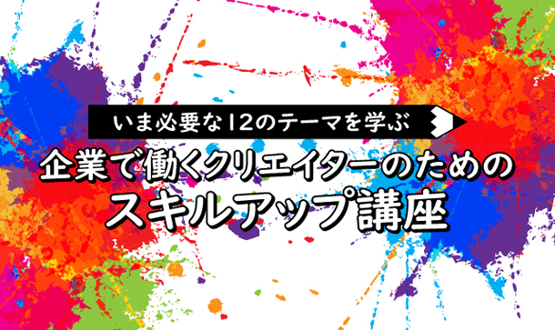 いま必要な12のテーマを学ぶ  企業で働くクリエイターのためのスキルアップ講座