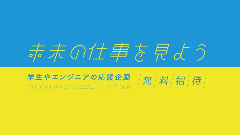 【無料ご招待】
ITの最先端技術・ブロックチェーンを深く知り、
未来の仕事を見よう。
学生・エンジニア50名様を
「BlockChainJam2019 supported by ビットポイントジャパン」へ
無料でご招待！