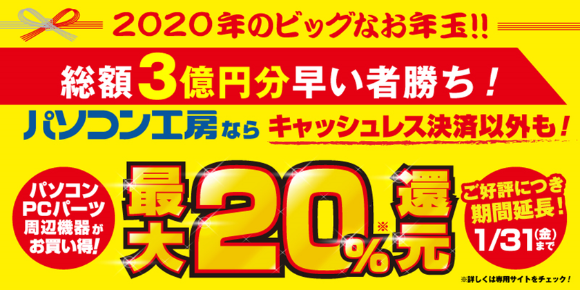 パソコン工房から2020年のビッグなお年玉！
総額3億円分 最大20％還元キャンペーンが“さらにパワーアップして”
2020年 元旦の「新春初売りセール」から延長開催が決定！