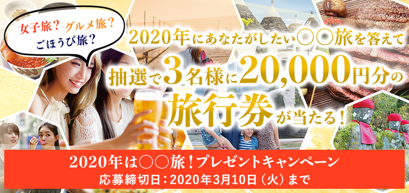 2020年は〇〇旅！プレゼントキャンペーン
～女子旅？グルメ旅？ごほうび旅？ 
あなたがしたい〇〇旅を答えて、
抽選で3名様に20,000円分の旅行券が当たる！～