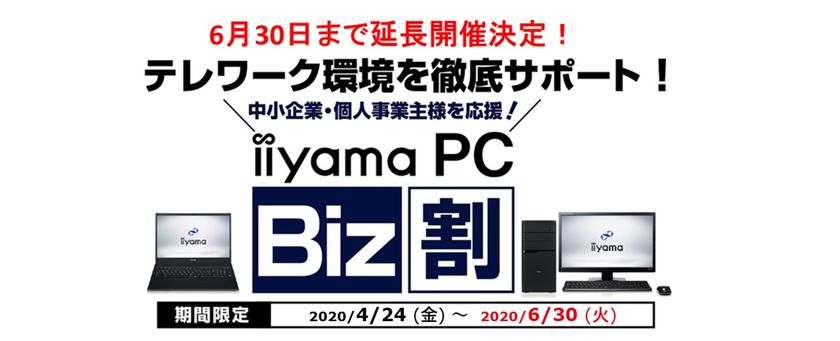 6月30日まで延長開催を決定
iiyama PCがテレワーク/在宅勤務を徹底サポート
中小企業・個人事業主様の支援キャンペーン「iiyama PC Biz割」