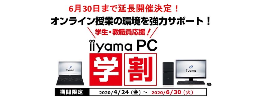 6月30日まで延長開催を決定
iiyama PCがオンライン授業/リモート学習を徹底サポート
学生・教職員対象の支援キャンペーン「iiyama PC 学割」
